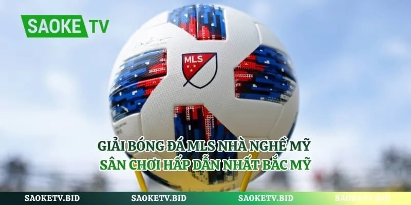 Giải Bóng Đá MLS Nhà Nghề Mỹ – Sân Chơi Hấp Dẫn Nhất Bắc Mỹ